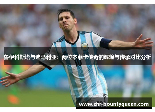 鲁伊科斯塔与迪马利亚：两位本菲卡传奇的辉煌与传承对比分析