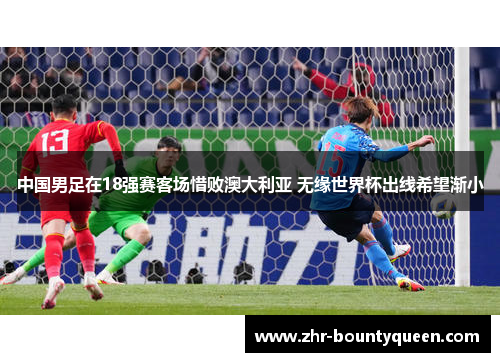 中国男足在18强赛客场惜败澳大利亚 无缘世界杯出线希望渐小